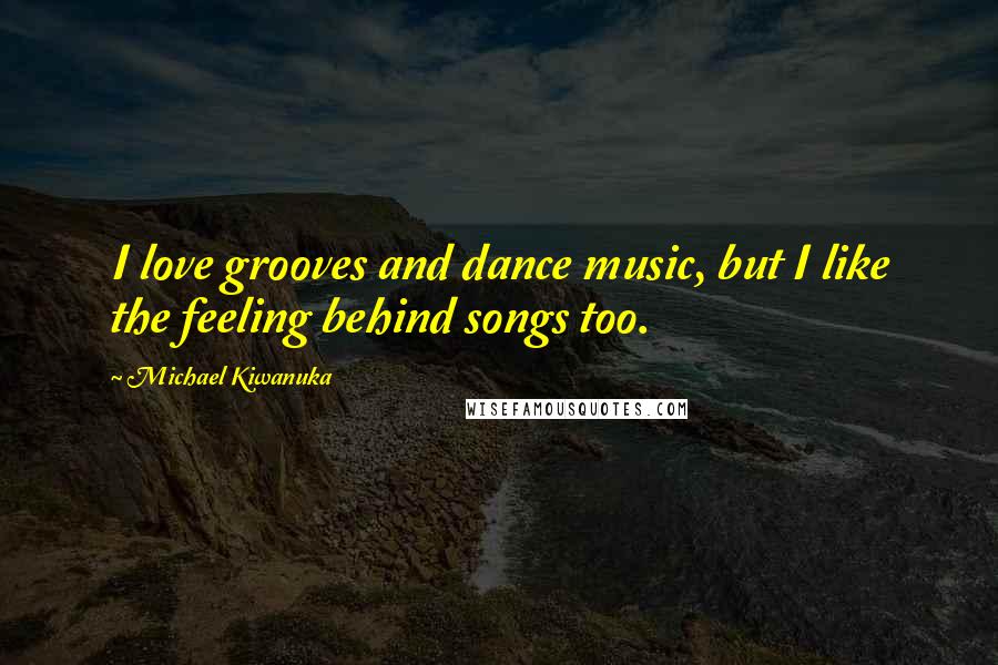 Michael Kiwanuka Quotes: I love grooves and dance music, but I like the feeling behind songs too.