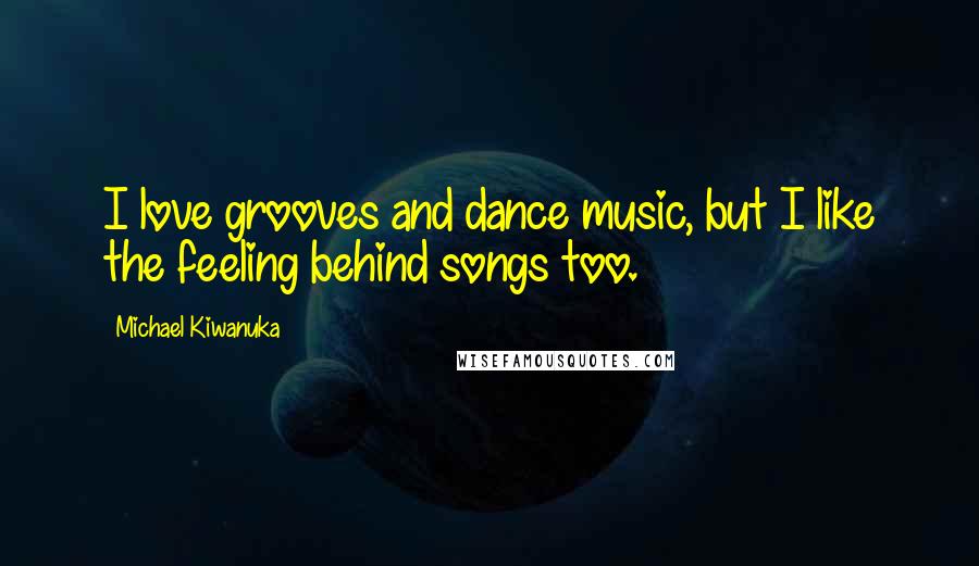 Michael Kiwanuka Quotes: I love grooves and dance music, but I like the feeling behind songs too.