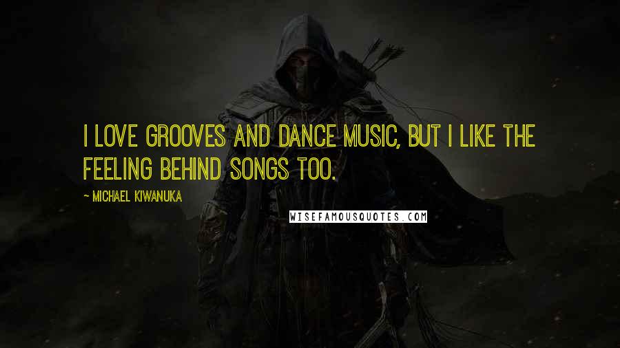 Michael Kiwanuka Quotes: I love grooves and dance music, but I like the feeling behind songs too.