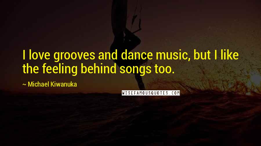 Michael Kiwanuka Quotes: I love grooves and dance music, but I like the feeling behind songs too.