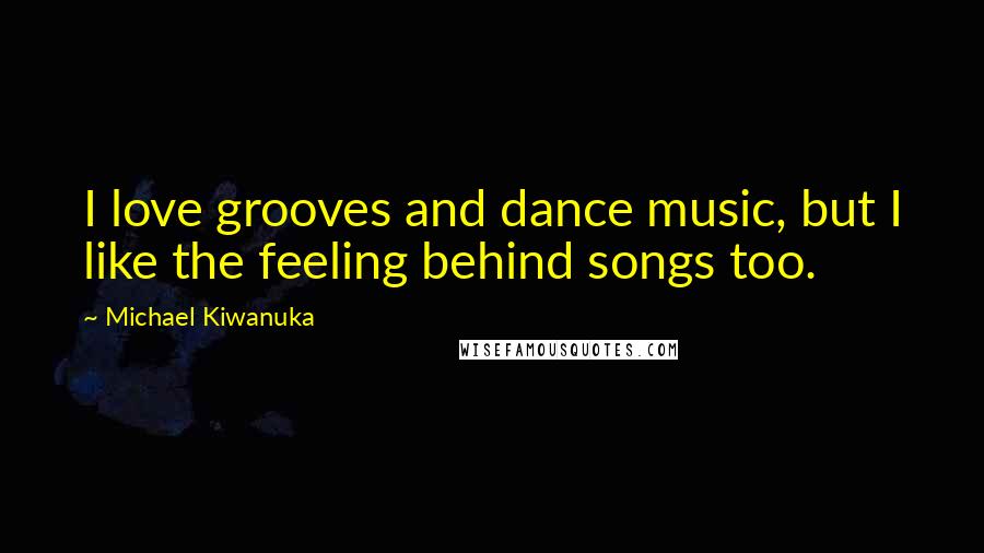 Michael Kiwanuka Quotes: I love grooves and dance music, but I like the feeling behind songs too.