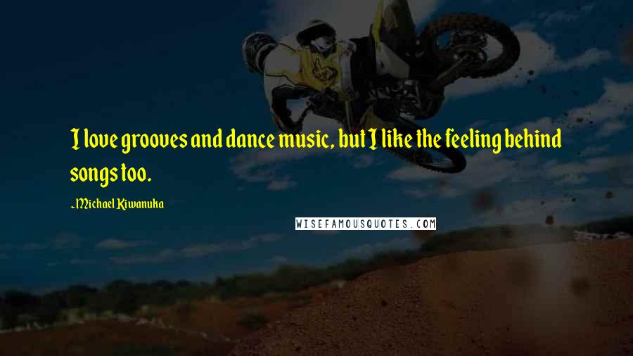 Michael Kiwanuka Quotes: I love grooves and dance music, but I like the feeling behind songs too.