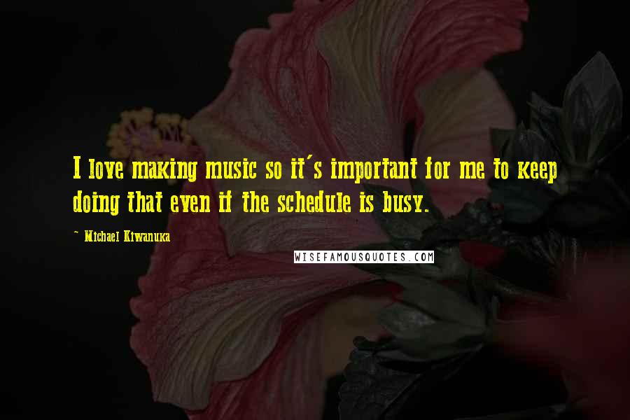 Michael Kiwanuka Quotes: I love making music so it's important for me to keep doing that even if the schedule is busy.