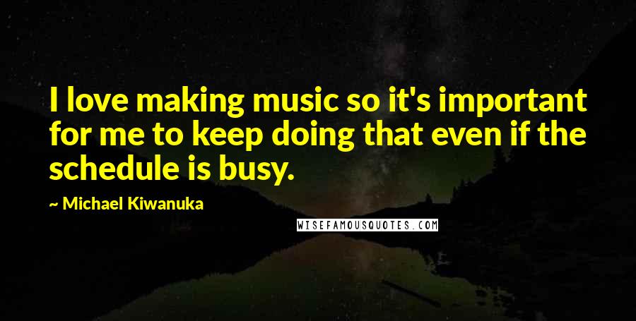 Michael Kiwanuka Quotes: I love making music so it's important for me to keep doing that even if the schedule is busy.