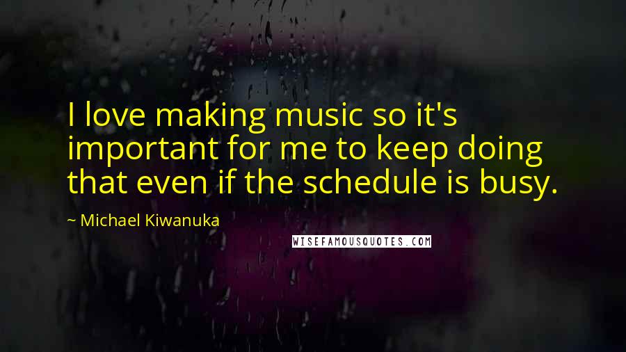 Michael Kiwanuka Quotes: I love making music so it's important for me to keep doing that even if the schedule is busy.