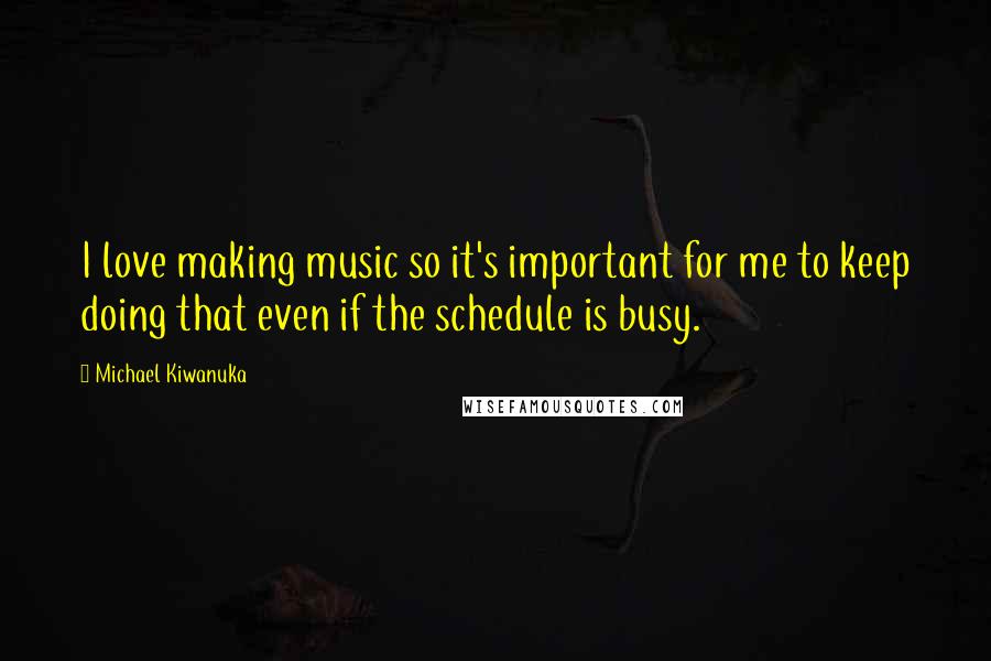 Michael Kiwanuka Quotes: I love making music so it's important for me to keep doing that even if the schedule is busy.