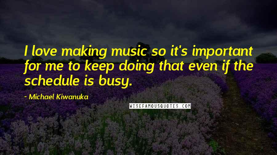Michael Kiwanuka Quotes: I love making music so it's important for me to keep doing that even if the schedule is busy.