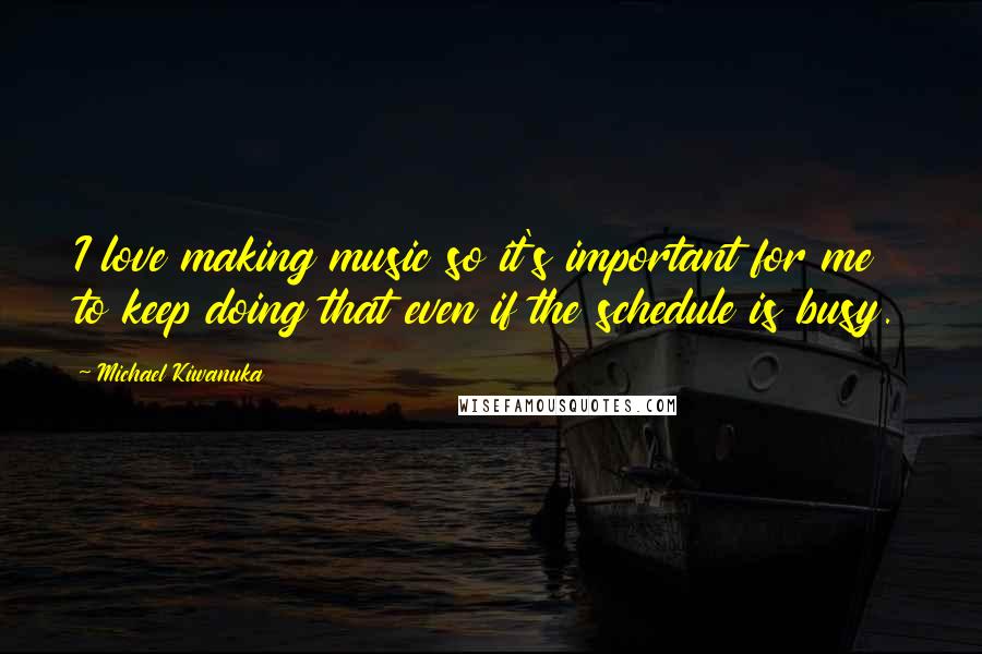 Michael Kiwanuka Quotes: I love making music so it's important for me to keep doing that even if the schedule is busy.