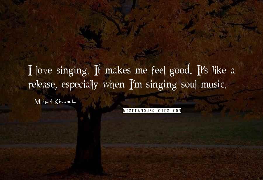 Michael Kiwanuka Quotes: I love singing. It makes me feel good. It's like a release, especially when I'm singing soul music.