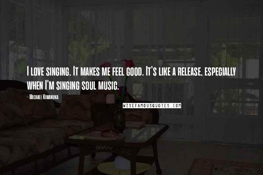 Michael Kiwanuka Quotes: I love singing. It makes me feel good. It's like a release, especially when I'm singing soul music.