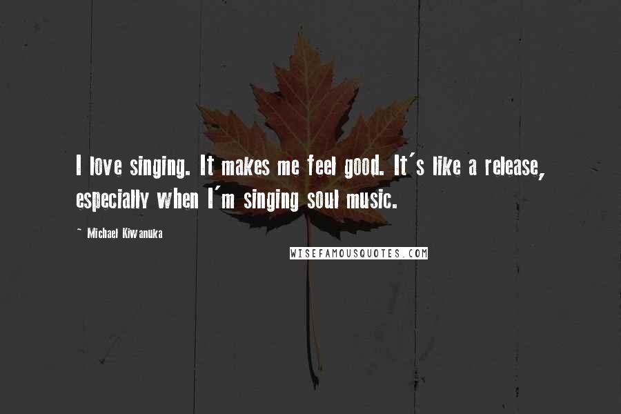 Michael Kiwanuka Quotes: I love singing. It makes me feel good. It's like a release, especially when I'm singing soul music.