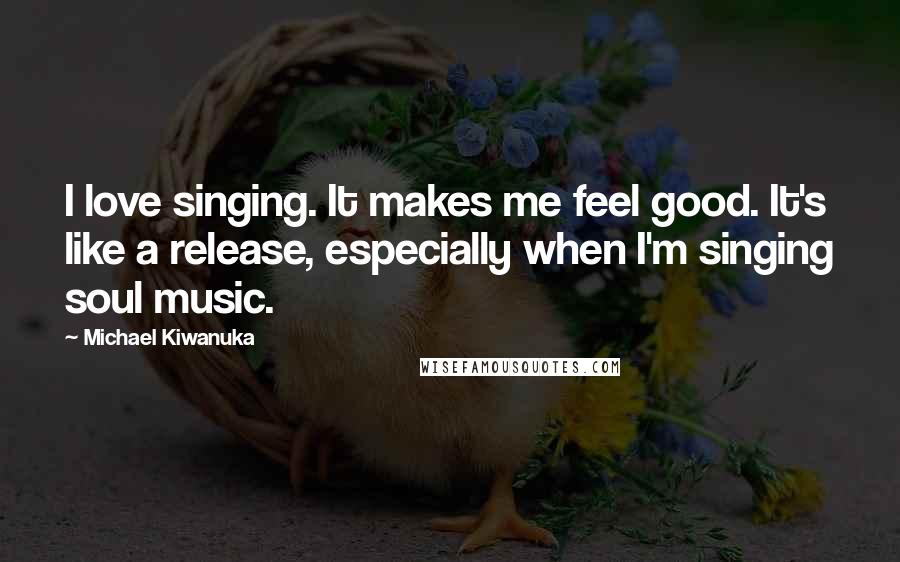 Michael Kiwanuka Quotes: I love singing. It makes me feel good. It's like a release, especially when I'm singing soul music.