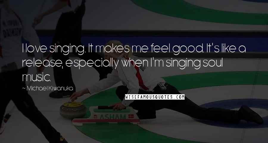 Michael Kiwanuka Quotes: I love singing. It makes me feel good. It's like a release, especially when I'm singing soul music.