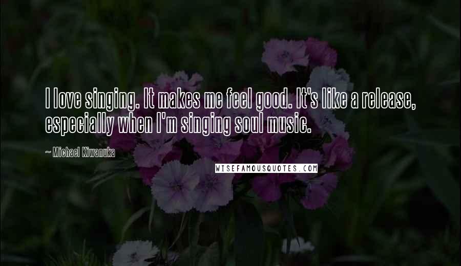 Michael Kiwanuka Quotes: I love singing. It makes me feel good. It's like a release, especially when I'm singing soul music.