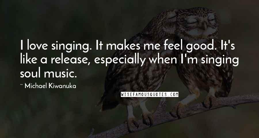 Michael Kiwanuka Quotes: I love singing. It makes me feel good. It's like a release, especially when I'm singing soul music.