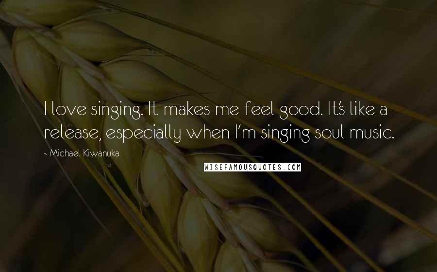 Michael Kiwanuka Quotes: I love singing. It makes me feel good. It's like a release, especially when I'm singing soul music.