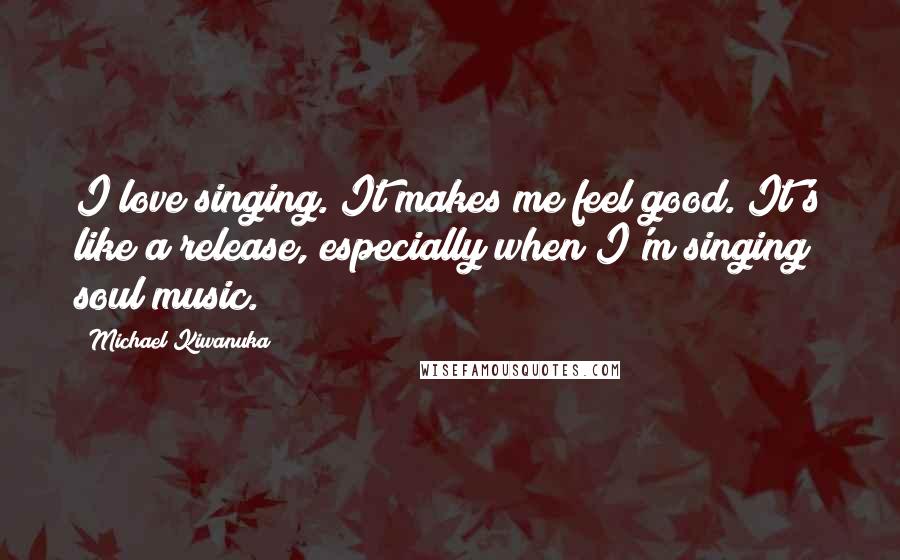 Michael Kiwanuka Quotes: I love singing. It makes me feel good. It's like a release, especially when I'm singing soul music.