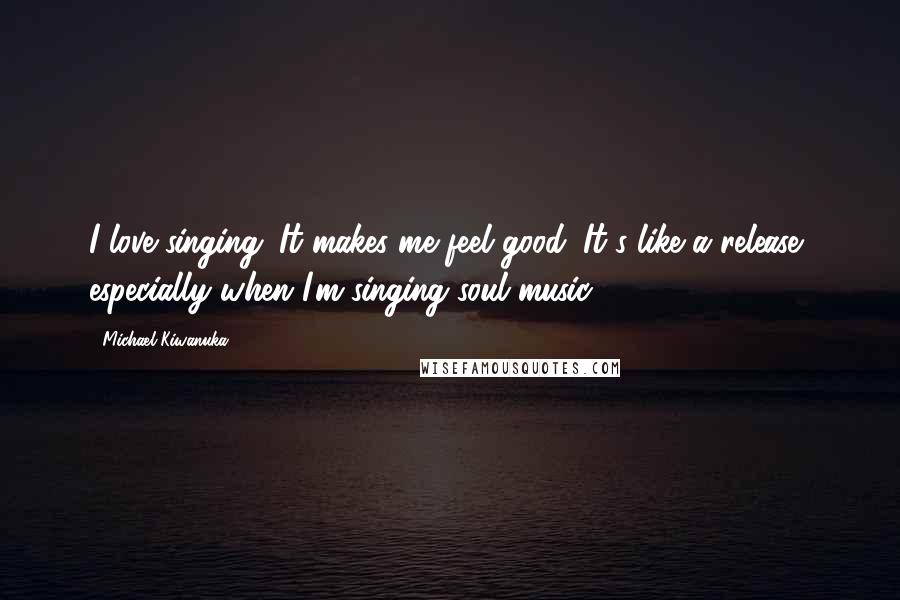 Michael Kiwanuka Quotes: I love singing. It makes me feel good. It's like a release, especially when I'm singing soul music.