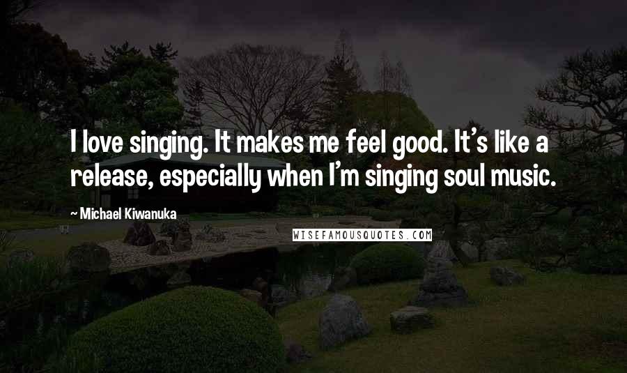 Michael Kiwanuka Quotes: I love singing. It makes me feel good. It's like a release, especially when I'm singing soul music.