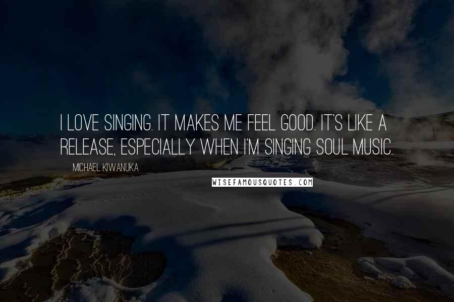 Michael Kiwanuka Quotes: I love singing. It makes me feel good. It's like a release, especially when I'm singing soul music.