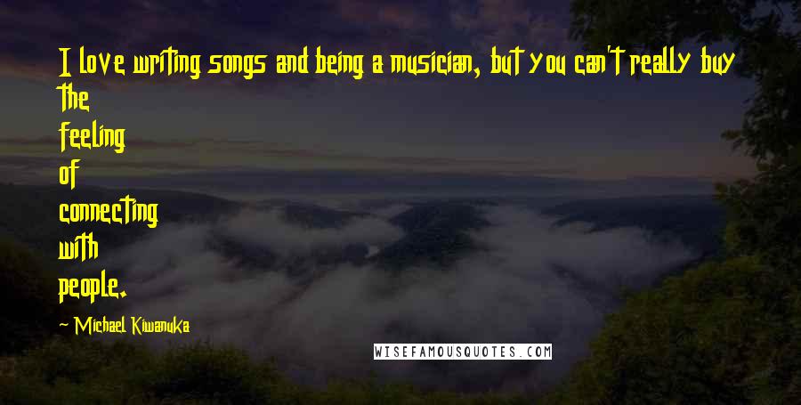 Michael Kiwanuka Quotes: I love writing songs and being a musician, but you can't really buy the feeling of connecting with people.