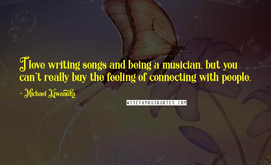 Michael Kiwanuka Quotes: I love writing songs and being a musician, but you can't really buy the feeling of connecting with people.