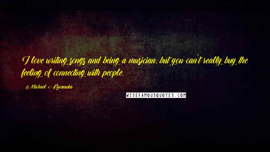 Michael Kiwanuka Quotes: I love writing songs and being a musician, but you can't really buy the feeling of connecting with people.