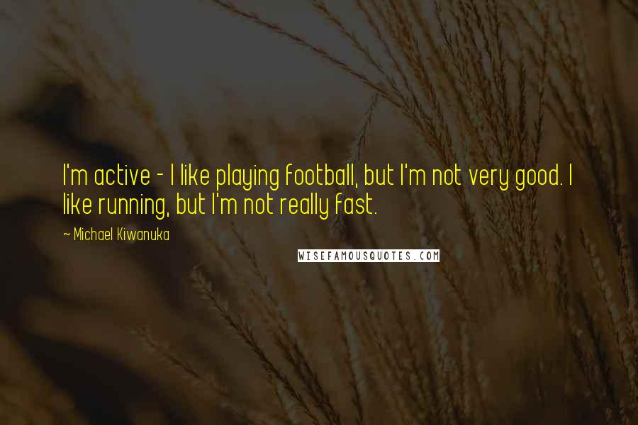 Michael Kiwanuka Quotes: I'm active - I like playing football, but I'm not very good. I like running, but I'm not really fast.