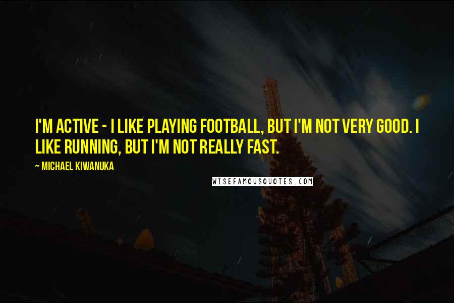 Michael Kiwanuka Quotes: I'm active - I like playing football, but I'm not very good. I like running, but I'm not really fast.