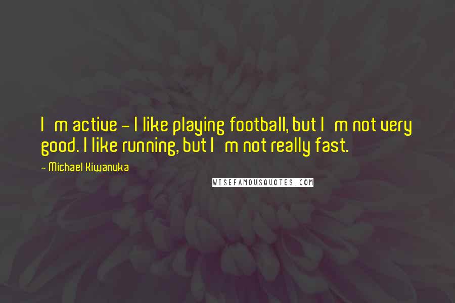 Michael Kiwanuka Quotes: I'm active - I like playing football, but I'm not very good. I like running, but I'm not really fast.