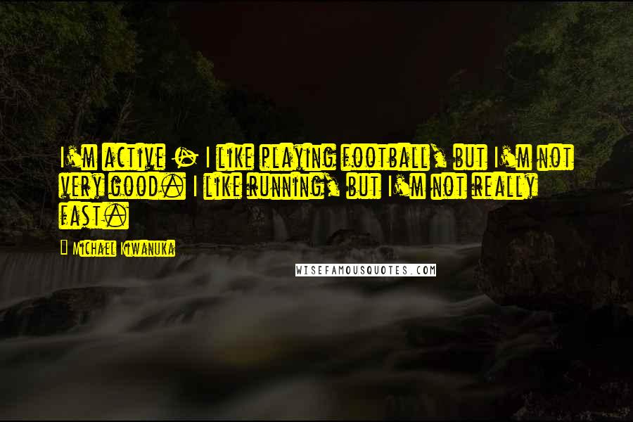 Michael Kiwanuka Quotes: I'm active - I like playing football, but I'm not very good. I like running, but I'm not really fast.