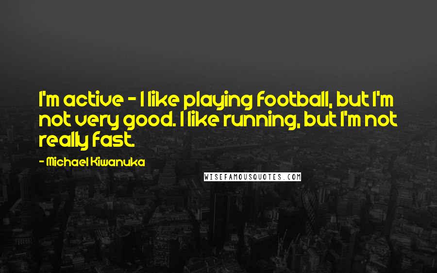 Michael Kiwanuka Quotes: I'm active - I like playing football, but I'm not very good. I like running, but I'm not really fast.