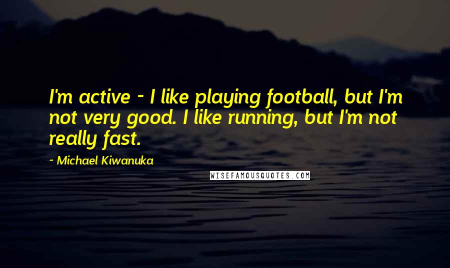 Michael Kiwanuka Quotes: I'm active - I like playing football, but I'm not very good. I like running, but I'm not really fast.