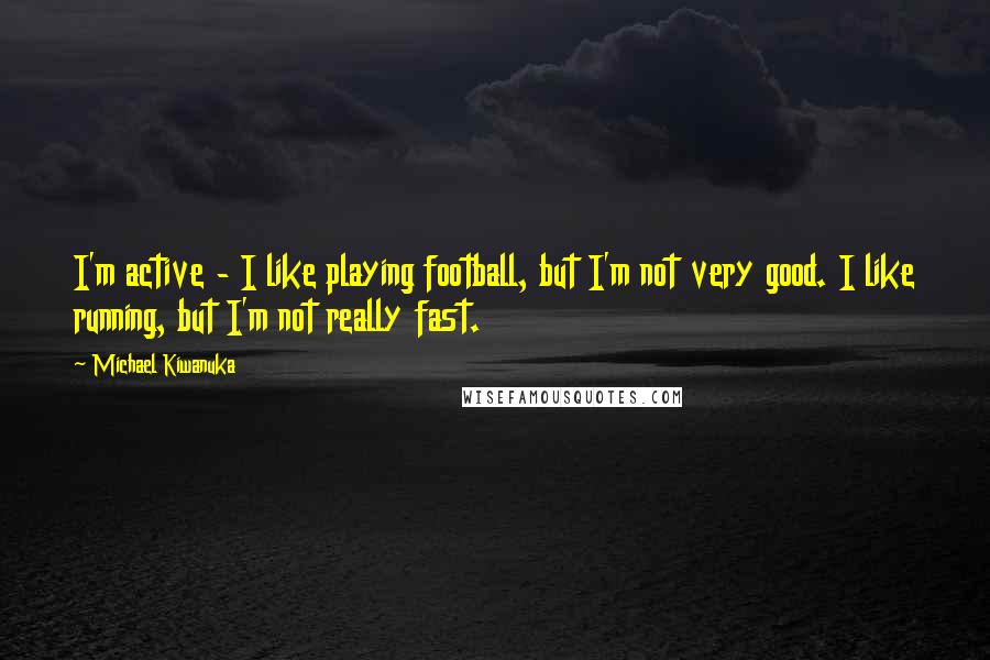 Michael Kiwanuka Quotes: I'm active - I like playing football, but I'm not very good. I like running, but I'm not really fast.