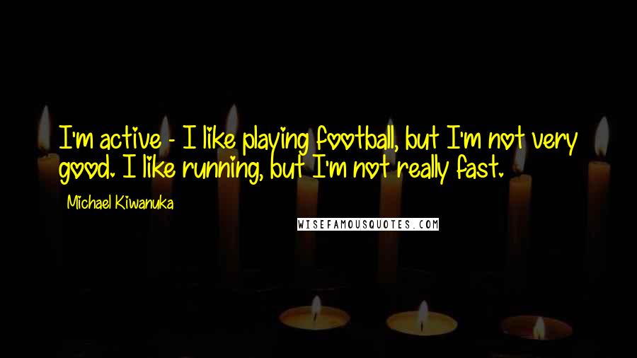 Michael Kiwanuka Quotes: I'm active - I like playing football, but I'm not very good. I like running, but I'm not really fast.