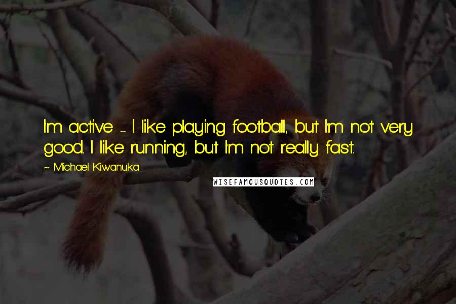 Michael Kiwanuka Quotes: I'm active - I like playing football, but I'm not very good. I like running, but I'm not really fast.