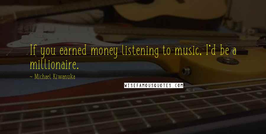 Michael Kiwanuka Quotes: If you earned money listening to music, I'd be a millionaire.