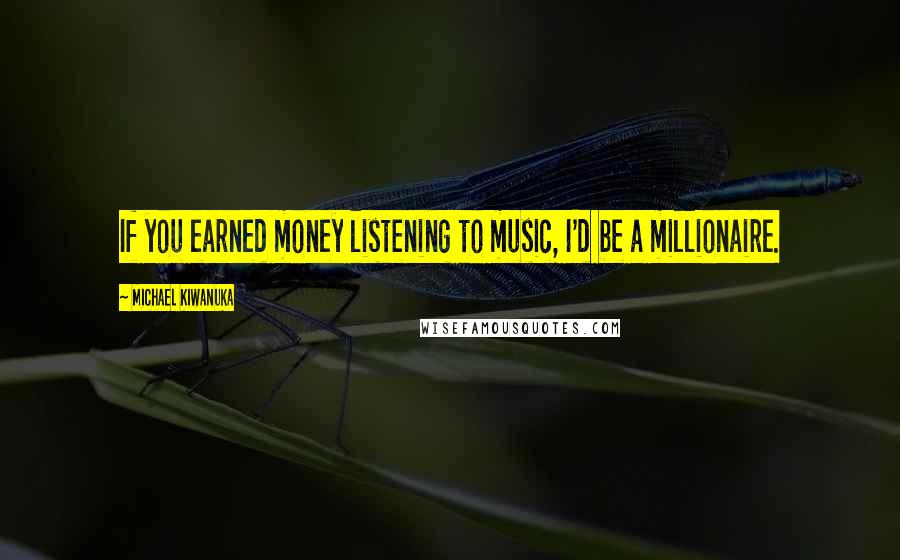 Michael Kiwanuka Quotes: If you earned money listening to music, I'd be a millionaire.