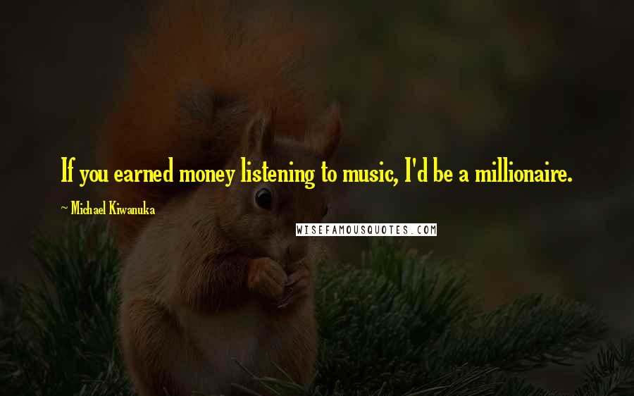 Michael Kiwanuka Quotes: If you earned money listening to music, I'd be a millionaire.