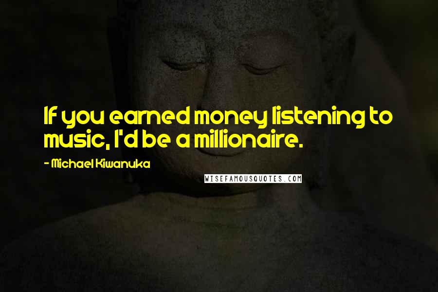 Michael Kiwanuka Quotes: If you earned money listening to music, I'd be a millionaire.