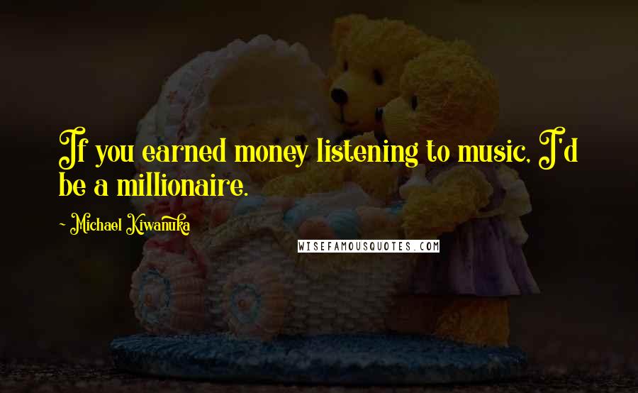 Michael Kiwanuka Quotes: If you earned money listening to music, I'd be a millionaire.
