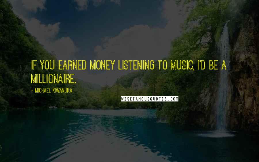 Michael Kiwanuka Quotes: If you earned money listening to music, I'd be a millionaire.