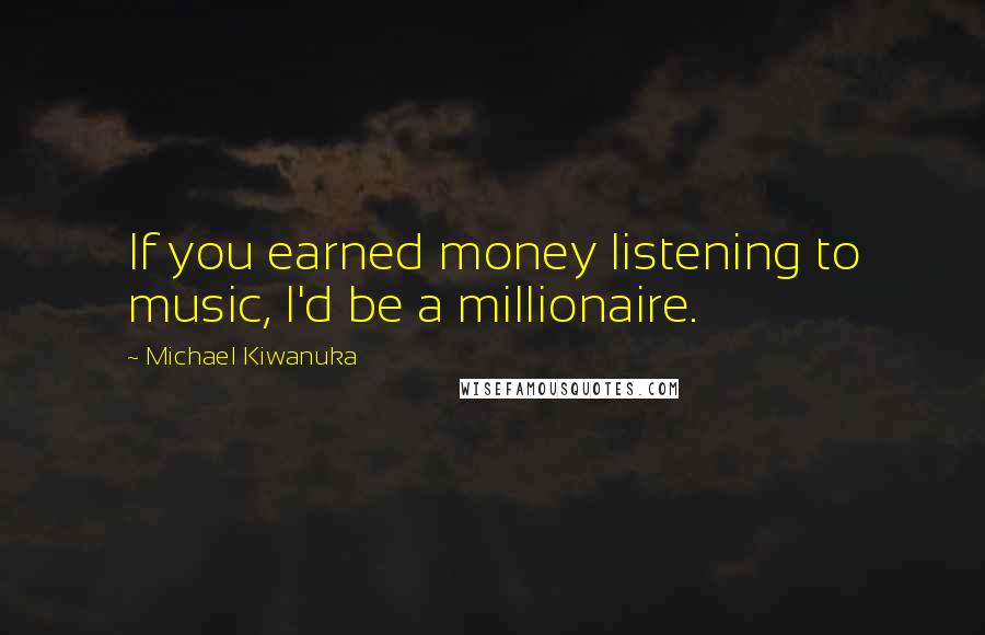 Michael Kiwanuka Quotes: If you earned money listening to music, I'd be a millionaire.