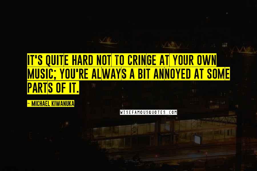 Michael Kiwanuka Quotes: It's quite hard not to cringe at your own music; you're always a bit annoyed at some parts of it.