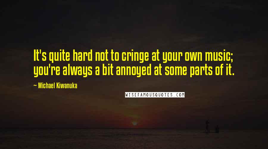 Michael Kiwanuka Quotes: It's quite hard not to cringe at your own music; you're always a bit annoyed at some parts of it.