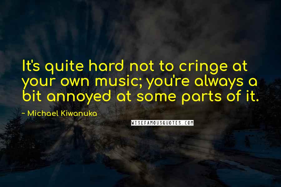 Michael Kiwanuka Quotes: It's quite hard not to cringe at your own music; you're always a bit annoyed at some parts of it.