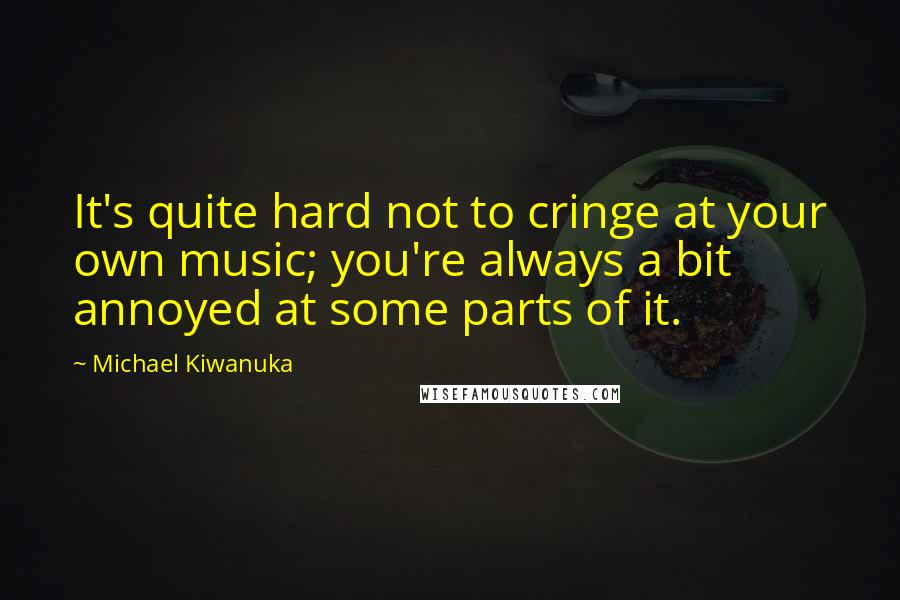 Michael Kiwanuka Quotes: It's quite hard not to cringe at your own music; you're always a bit annoyed at some parts of it.