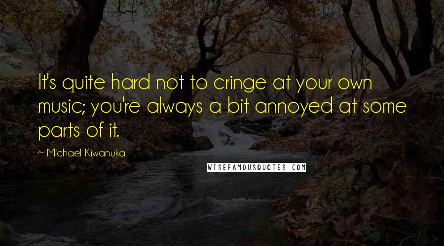 Michael Kiwanuka Quotes: It's quite hard not to cringe at your own music; you're always a bit annoyed at some parts of it.