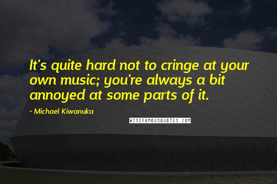 Michael Kiwanuka Quotes: It's quite hard not to cringe at your own music; you're always a bit annoyed at some parts of it.