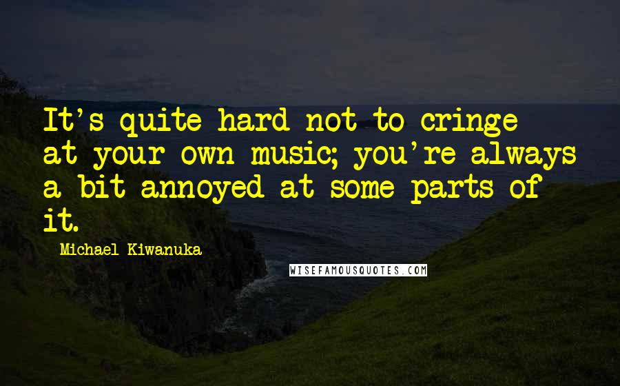 Michael Kiwanuka Quotes: It's quite hard not to cringe at your own music; you're always a bit annoyed at some parts of it.